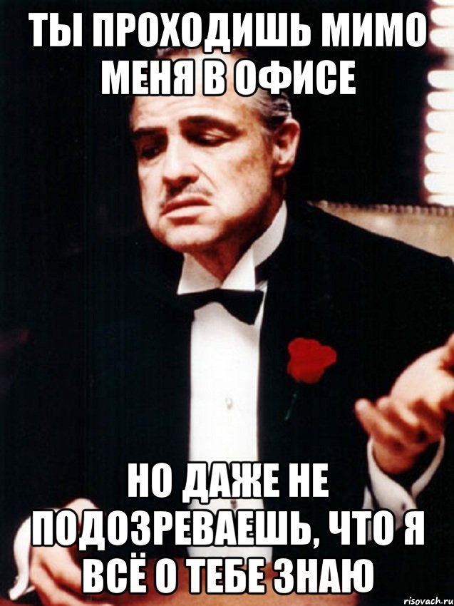 ТЫ ПРОХОДИШЬ МИМО МЕНЯ В ОФИСЕ НО ДАЖЕ НЕ ПОДОЗРЕВАЕШЬ, ЧТО Я ВСЁ О ТЕБЕ ЗНАЮ, Мем ты делаешь это без уважения