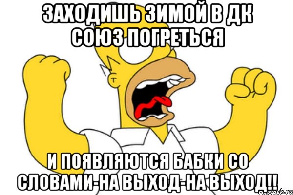 ЗАХОДИШЬ ЗИМОЙ В ДК СОЮЗ ПОГРЕТЬСЯ И ПОЯВЛЯЮТСЯ БАБКИ СО СЛОВАМИ-НА ВЫХОД-НА ВЫХОД!!, Мем Разъяренный Гомер