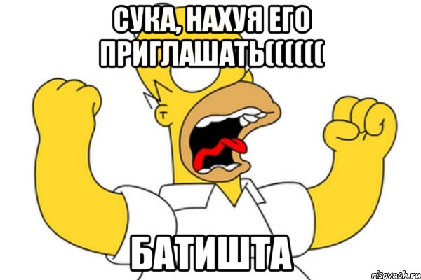 СУКА, НАХУЯ ЕГО ПРИГЛАШАТЬ(((((( БАТИШТА, Мем Разъяренный Гомер