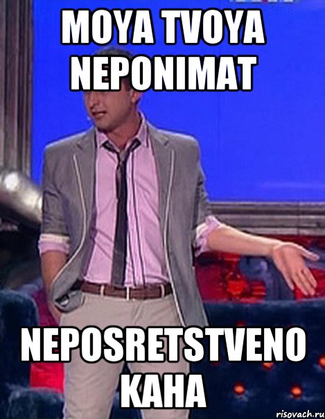 moya tvoya neponimat Neposretstveno kaha