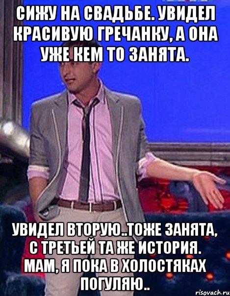 Сижу на свадьбе. Увидел красивую гречанку, а она уже кем то занята. Увидел вторую..тоже занята, с третьей та же история. Мам, я пока в холостяках погуляю.., Мем Грек