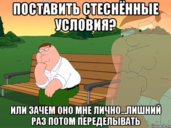 Поставить стеснённые условия? Или зачем оно мне лично...лишний раз потом переделывать, Мем Задумчивый Гриффин