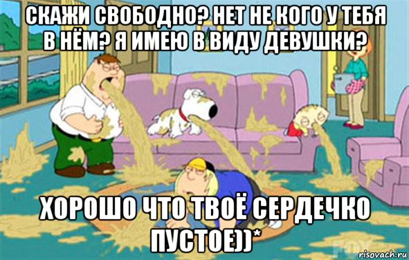 скажи свободно? нет не кого у тебя в нём? я имею в виду девушки? хорошо что твоё сердечко пустое))*, Мем Гриффины блюют