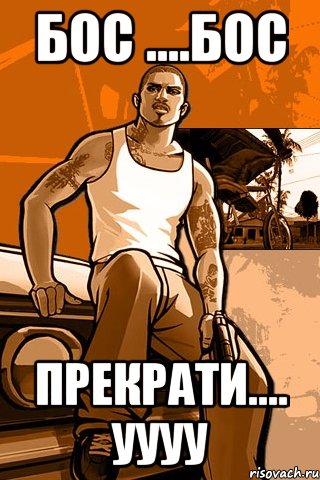 Бос ....бос Прекрати.... уууу, Мем GTA