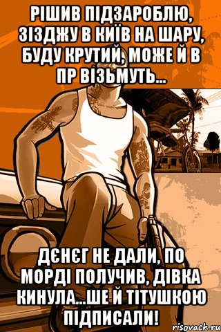 Рішив підзароблю, зізджу в Київ на шару, буду крутий, може й в ПР візьмуть... Дєнєг не дали, по морді получив, дівка кинула...ше й ТІТУШКОЮ підписали!, Мем GTA