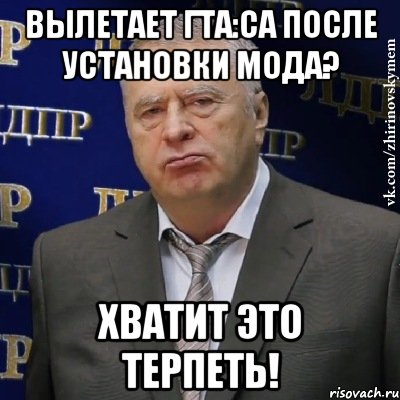 Вылетает ГТА:СА после установки мода? ХВАТИТ ЭТО ТЕРПЕТЬ!, Мем Хватит это терпеть (Жириновский)