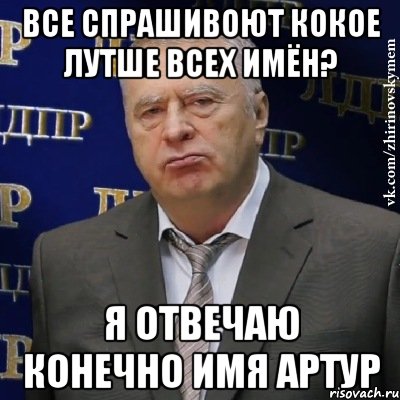 Все спрашивоют кокое лутше всех имён? Я отвечаю конечно имя Артур, Мем Хватит это терпеть (Жириновский)