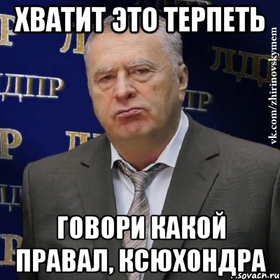 ХВАТИТ ЭТО ТЕРПЕТЬ ГОВОРИ КАКОЙ ПРАВАЛ, КСЮХОНДРА, Мем Хватит это терпеть (Жириновский)