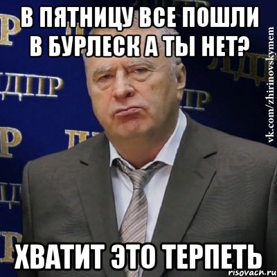 в пятницу все пошли в Бурлеск а ты нет? Хватит это терпеть, Мем Хватит это терпеть (Жириновский)