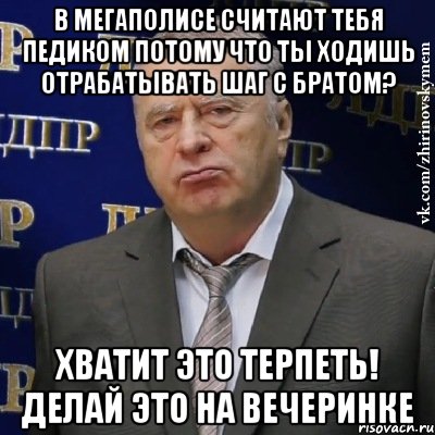 в мегаполисе считают тебя педиком потому что ты ходишь отрабатывать шаг с братом? хватит это терпеть! Делай это на вечеринке, Мем Хватит это терпеть (Жириновский)