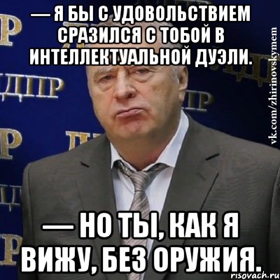 — Я бы с удовольствием сразился с тобой в интеллектуальной дуэли. — Но ты, как я вижу, без оружия., Мем Хватит это терпеть (Жириновский)