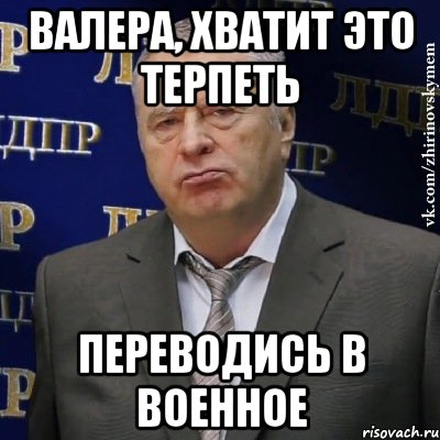 ВАЛЕРА, ХВАТИТ ЭТО ТЕРПЕТЬ ПЕРЕВОДИСЬ В ВОЕННОЕ, Мем Хватит это терпеть (Жириновский)