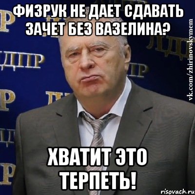 физрук не дает сдавать зачет без вазелина? ХВАТИТ ЭТО ТЕРПЕТЬ!, Мем Хватит это терпеть (Жириновский)