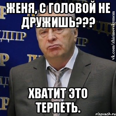 Женя, с головой не дружишь??? Хватит это терпеть., Мем Хватит это терпеть (Жириновский)