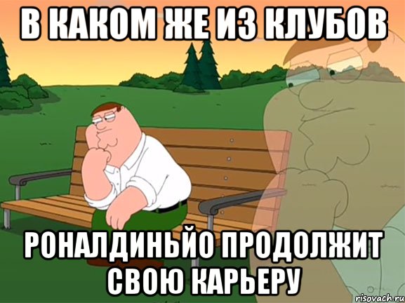 в каком же из клубов роналдиньйо продолжит свою карьеру, Мем Задумчивый Гриффин