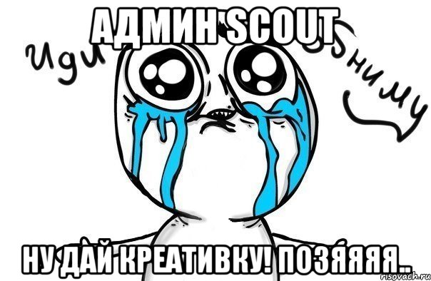 Админ Scout Ну дай креативку! Позяяяя.., Мем Иди обниму