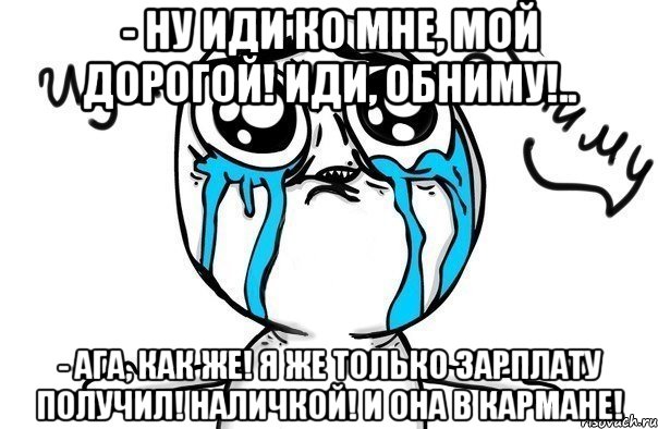 - Ну иди ко мне, мой дорогой! Иди, обниму!.. - Ага, как же! Я же только зарплату получил! Наличкой! И она в кармане!, Мем Иди обниму