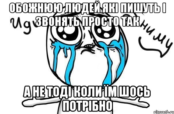 Обожнюю людей які пишуть і звонять просто так а не тоді коли їм шось потрібно, Мем Иди обниму