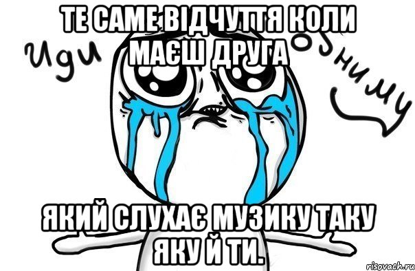 те саме відчуття коли маєш друга який слухає музику таку яку й ти., Мем Иди обниму