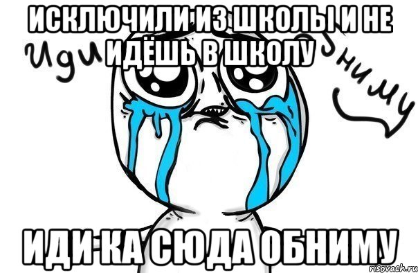 Исключили ИЗ ШКОЛЫ И Не Идёшь В Школу Иди Ка Сюда Обниму, Мем Иди обниму