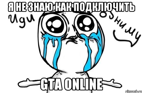 Я не знаю как подключить GTA Online, Мем Иди обниму