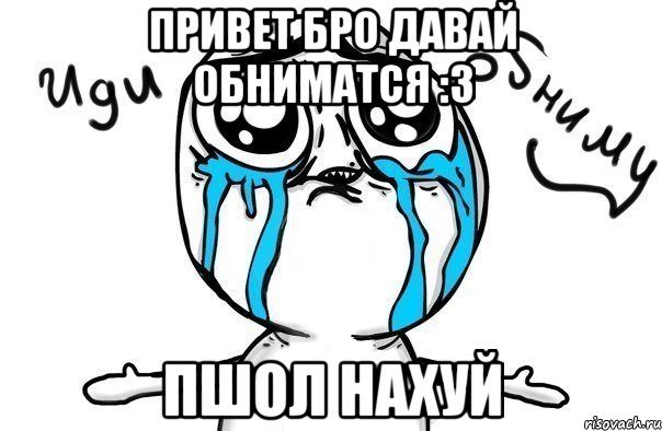 ПРИВЕТ БРО ДАВАЙ ОБНИМАТСЯ :З ПШОЛ НАХУЙ, Мем Иди обниму