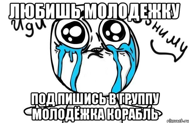 Любишь молодежку Под пишись в группу молодёжка корабль, Мем Иди обниму