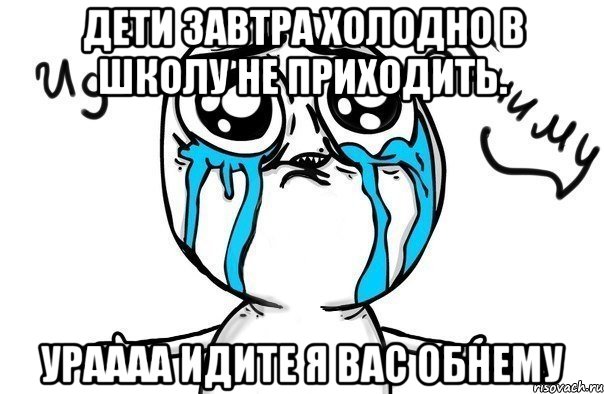 Дети завтра холодно в школу не приходить. Ураааа идите я вас обнему, Мем Иди обниму