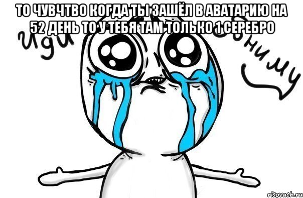 то чувчтво когда ты зашёл в аватарию на 52 день то у тебя там только 1 серебро , Мем Иди обниму