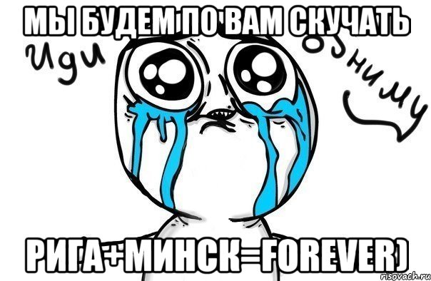 мы будем по вам скучать Рига+Минск=forever), Мем Иди обниму