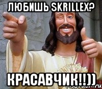 Любишь skrillex? Красавчик!!))