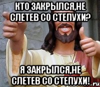 Кто закрылся,не слетев со степухи? Я закрылся,не слетев со степухи!, Мем Иисус