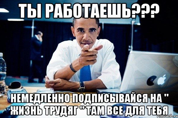 ТЫ РАБОТАЕШЬ??? НЕМЕДЛЕННО ПОДПИСЫВАЙСЯ НА " ЖИЗНЬ ТРУДЯГ " ТАМ ВСЕ ДЛЯ ТЕБЯ