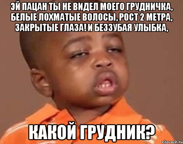 эй пацан ты не видел моего грудничка, белые лохматые волосы, рост 2 метра, закрытые глаза! и беззубая улыбка, Какой Грудник?, Мем  Какой пацан (негритенок)