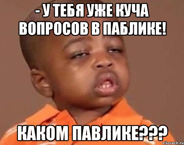 - У тебя уже куча вопросов в паблике! Каком Павлике???, Мем  Какой пацан (негритенок)