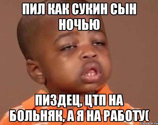 пил как сукин сын ночью Пиздец, цтп на больнЯк, а я на работу(, Мем  Какой пацан (негритенок)