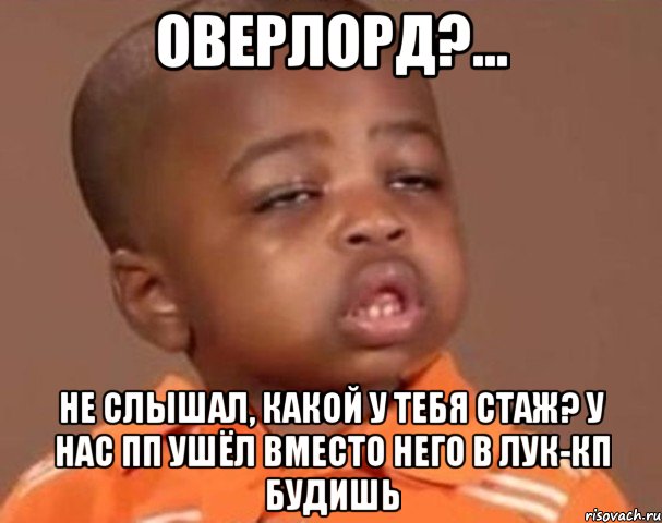 Оверлорд?... Не слышал, какой у тебя стаж? у нас пп ушёл вместо него в лук-КП будишь, Мем  Какой пацан (негритенок)