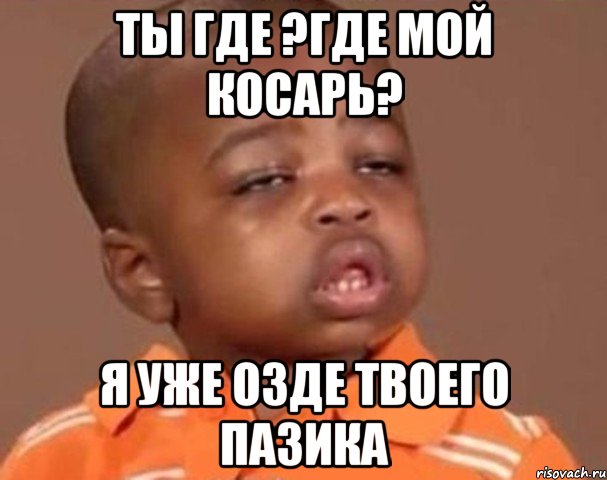 Ты где ?где мой косарь? я уже озде твоего пазика, Мем  Какой пацан (негритенок)