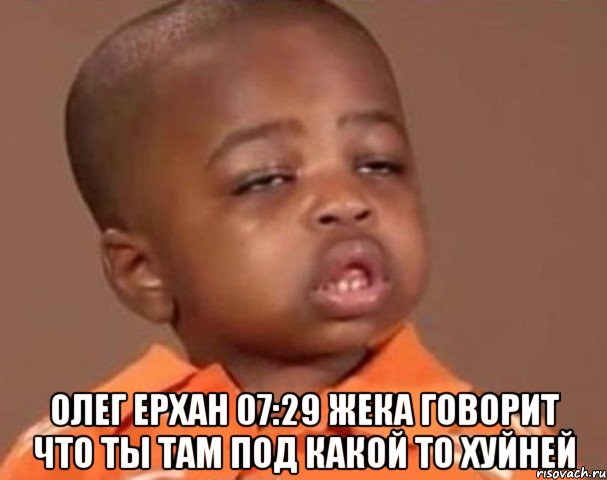  Олег Ерхан 07:29 Жека говорит что ты там под какой то хуйней, Мем  Какой пацан (негритенок)