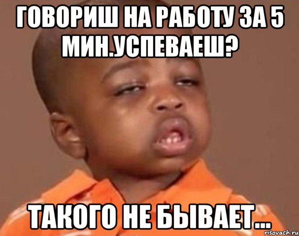 Говориш на работу за 5 мин.успеваеш? Такого не бывает..., Мем  Какой пацан (негритенок)