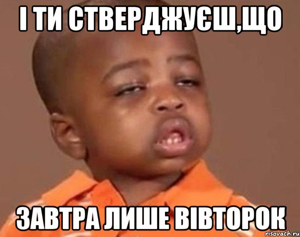 І ТИ СТВЕРДЖУЄШ,ЩО ЗАВТРА ЛИШЕ ВІВТОРОК, Мем  Какой пацан (негритенок)