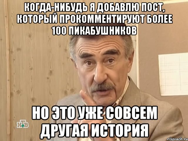 КОГДА-НИБУДЬ Я ДОБАВЛЮ ПОСТ, КОТОРЫЙ ПРОКОММЕНТИРУЮТ БОЛЕЕ 100 ПИКАБУШНИКОВ НО ЭТО УЖЕ СОВСЕМ ДРУГАЯ ИСТОРИЯ, Мем Каневский (Но это уже совсем другая история)