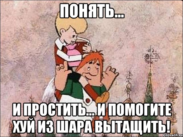 ПОНЯТЬ... И ПРОСТИТЬ... И помогите хуй из шара вытащить!