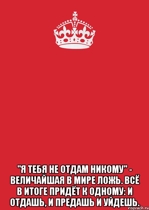  "я тебя не отдам никому" - величайшая в мире ложь. всё в итоге придёт к одному: и отдашь, и предашь и уйдешь., Комикс Keep Calm 3