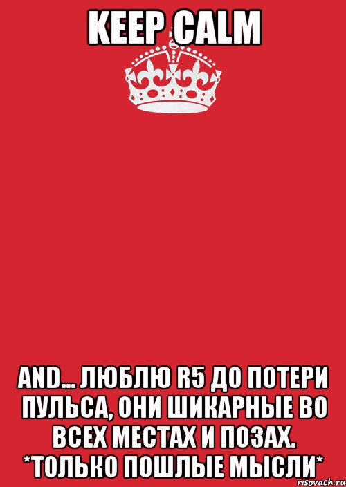 keep calm and... ЛЮБЛЮ R5 ДО ПОТЕРИ ПУЛЬСА, ОНИ ШИКАРНЫЕ ВО ВСЕХ МЕСТАХ И ПОЗАХ. *ТОЛЬКО ПОШЛЫЕ МЫСЛИ*, Комикс Keep Calm 3