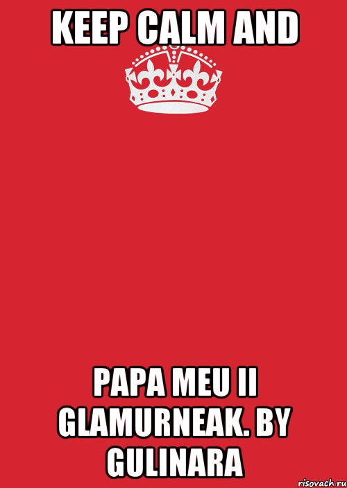 KEEP CALM AND PAPA MEU II GLAMURNEAK. by GuLiNaRa, Комикс Keep Calm 3