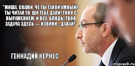 "Миша, скажи, чё ты такой умный? Ты читай то, шо тебе дали! Токо с выражением, и всё, блядь! Твоя задача здесь — извини... Давай!" Геннадий Кернес, Комикс кернес