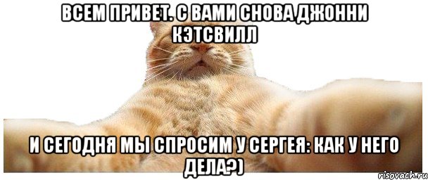 ВСЕМ ПРИВЕТ. С ВАМИ СНОВА ДЖОННИ КЭТСВИЛЛ И СЕГОДНЯ МЫ СПРОСИМ У СЕРГЕЯ: КАК У НЕГО ДЕЛА?), Мем   Кэтсвилл