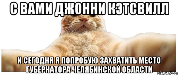 С вами Джонни Кэтсвилл и сегодня я попробую захватить место губернатора Челябинской области, Мем   Кэтсвилл