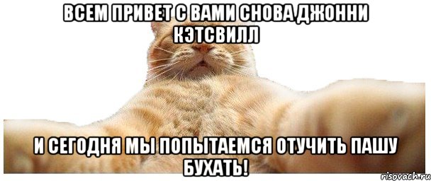 Всем привет с вами снова Джонни Кэтсвилл И сегодня мы попытаемся отучить Пашу бухать!, Мем   Кэтсвилл